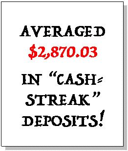 Text Box: AVERAGED $2,870.03  IN “CASH-      STREAK” DEPOSITS!  
